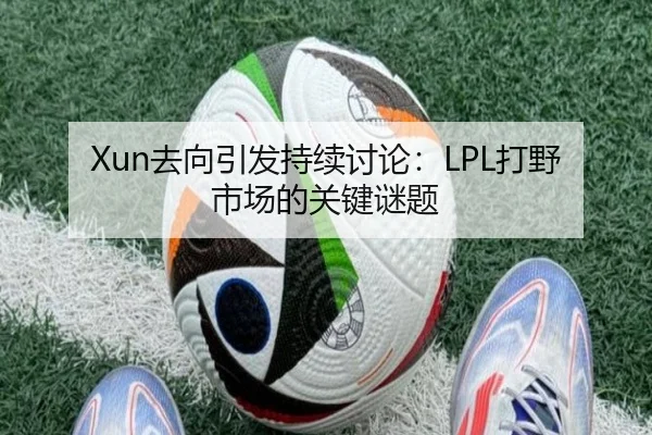 Xun去向引发持续讨论：LPL打野市场的关键谜题