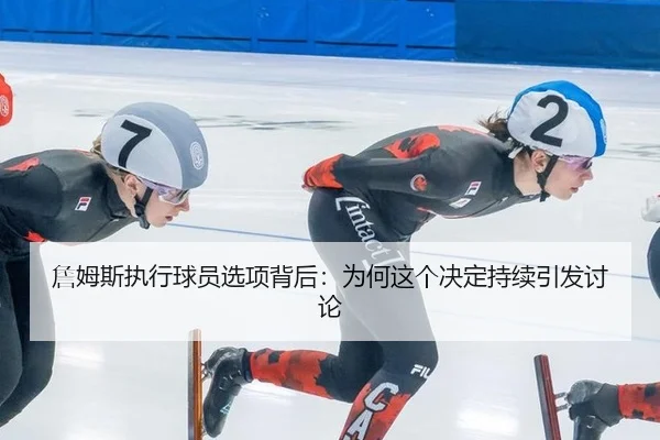 詹姆斯执行球员选项背后：为何这个决定持续引发讨论